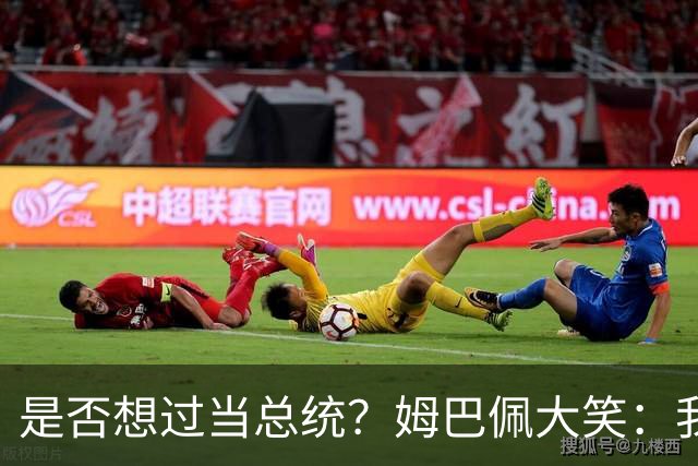 是否想过当总统？姆巴佩大笑：我没想过，很多人都跟我提过这个